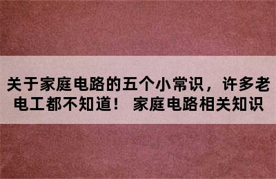 关于家庭电路的五个小常识，许多老电工都不知道！ 家庭电路相关知识